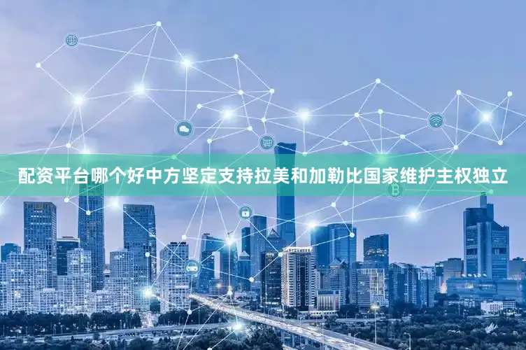 配资平台哪个好中方坚定支持拉美和加勒比国家维护主权独立