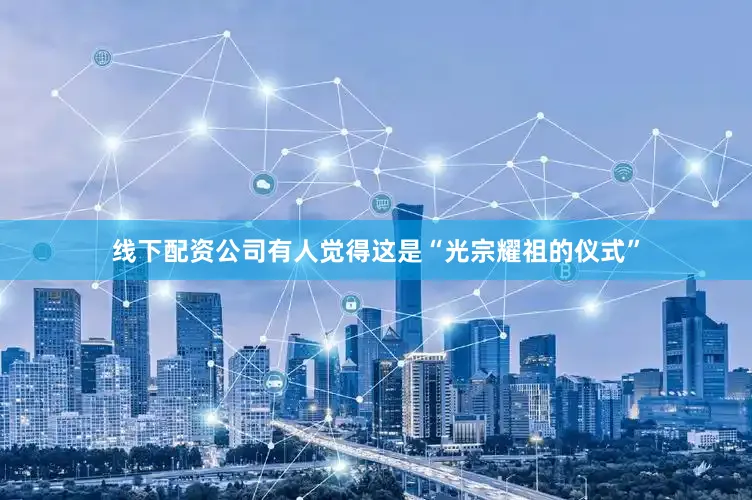 线下配资公司有人觉得这是“光宗耀祖的仪式”