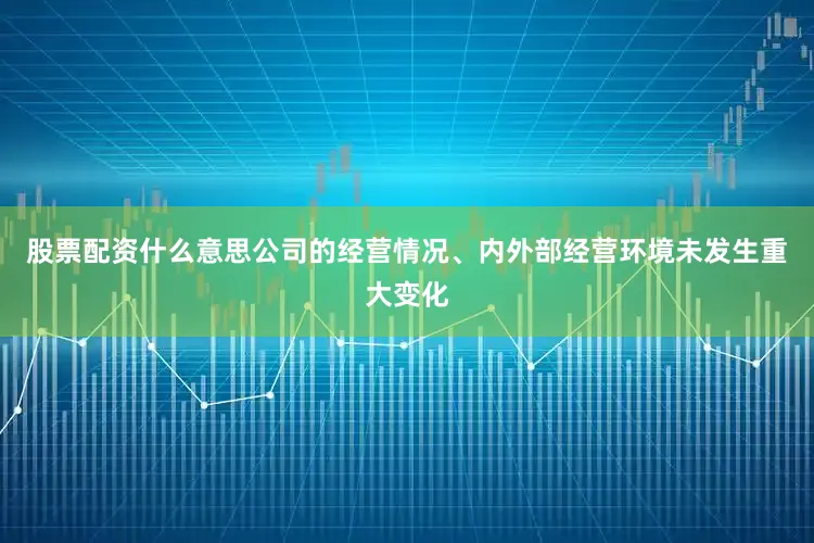 股票配资什么意思公司的经营情况、内外部经营环境未发生重大变化