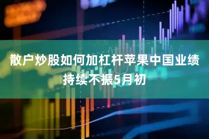 散户炒股如何加杠杆苹果中国业绩持续不振5月初