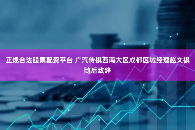 正规合法股票配资平台 广汽传祺西南大区成都区域经理赵文祺随后致辞