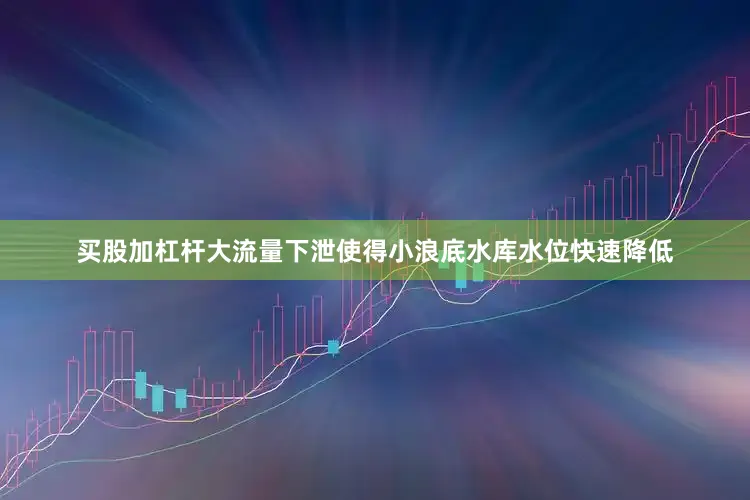 买股加杠杆大流量下泄使得小浪底水库水位快速降低