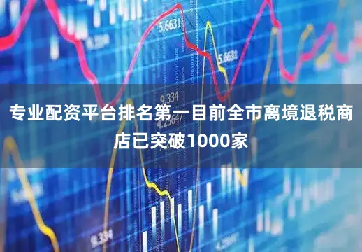 专业配资平台排名第一目前全市离境退税商店已突破1000家