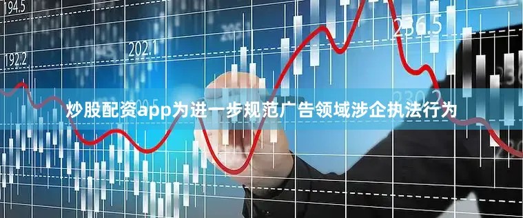 炒股配资app为进一步规范广告领域涉企执法行为