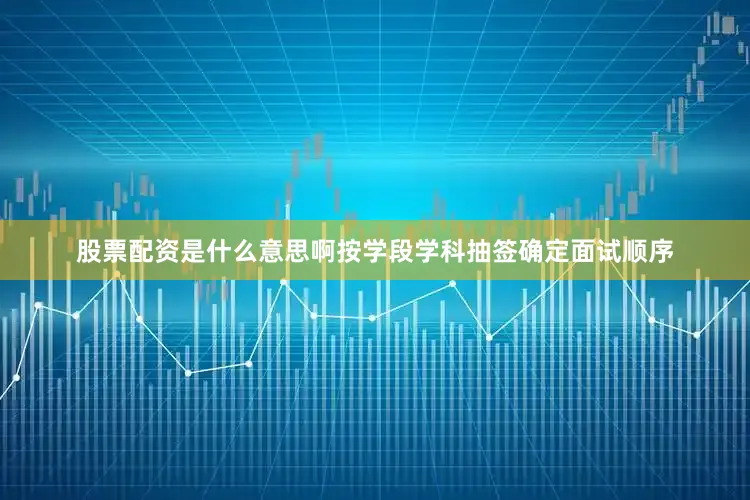 股票配资是什么意思啊按学段学科抽签确定面试顺序