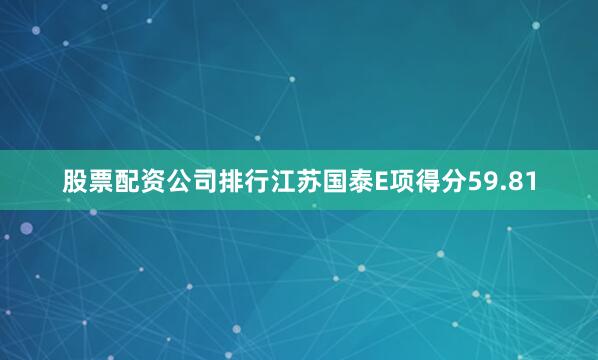 股票配资公司排行江苏国泰E项得分59.81