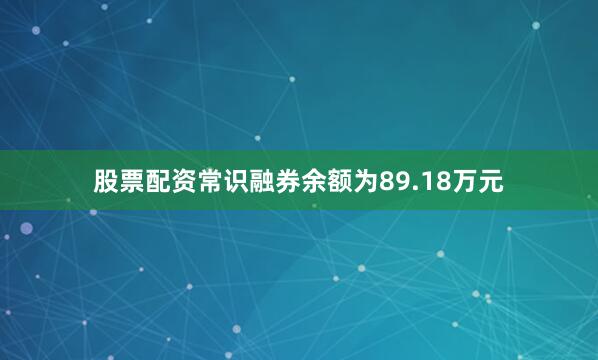 股票配资常识融券余额为89.18万元