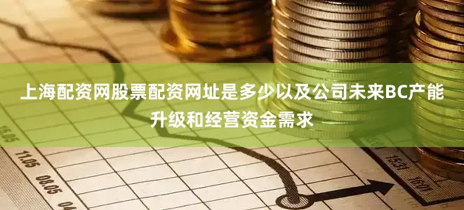 上海配资网股票配资网址是多少以及公司未来BC产能升级和经营资金需求