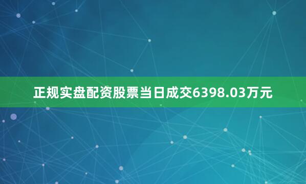 正规实盘配资股票当日成交6398.03万元