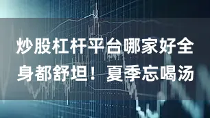炒股杠杆平台哪家好全身都舒坦！夏季忘喝汤