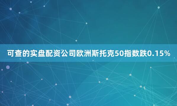 可查的实盘配资公司欧洲斯托克50指数跌0.15%