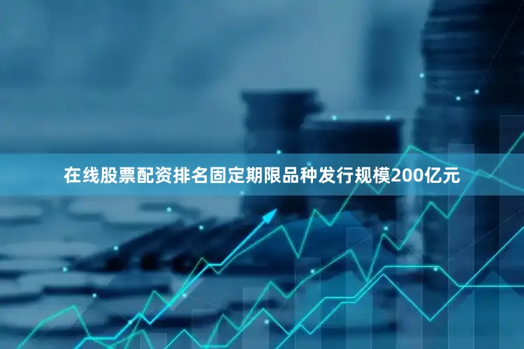 在线股票配资排名固定期限品种发行规模200亿元
