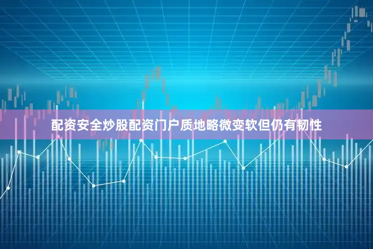 配资安全炒股配资门户质地略微变软但仍有韧性
