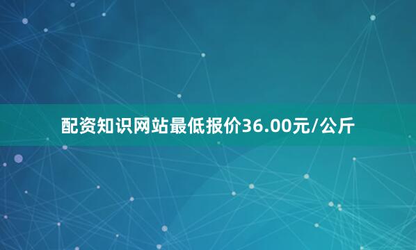 配资知识网站最低报价36.00元/公斤