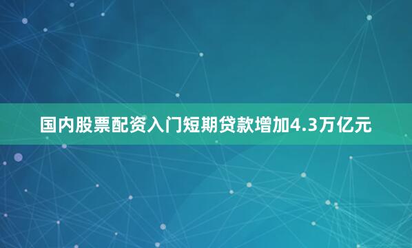 国内股票配资入门短期贷款增加4.3万亿元