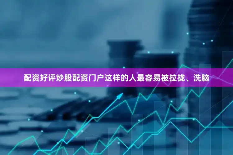 配资好评炒股配资门户这样的人最容易被拉拢、洗脑