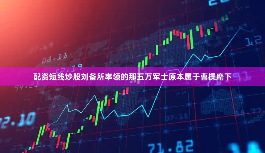 配资短线炒股刘备所率领的那五万军士原本属于曹操麾下