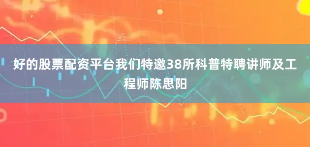好的股票配资平台我们特邀38所科普特聘讲师及工程师陈思阳