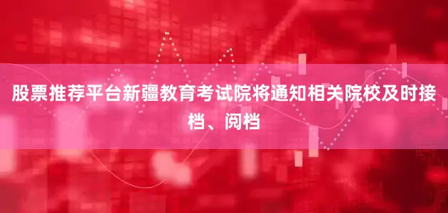 股票推荐平台新疆教育考试院将通知相关院校及时接档、阅档