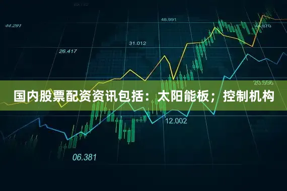 国内股票配资资讯包括：太阳能板；控制机构
