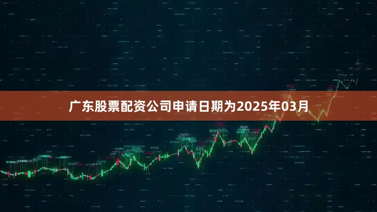广东股票配资公司申请日期为2025年03月