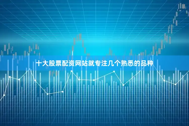 十大股票配资网站就专注几个熟悉的品种