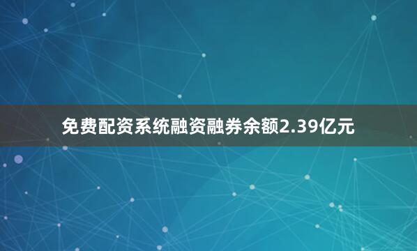 免费配资系统融资融券余额2.39亿元