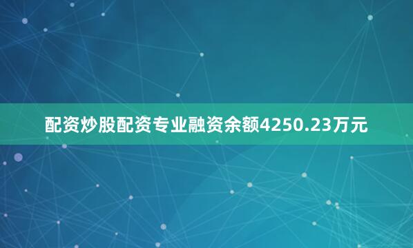 配资炒股配资专业融资余额4250.23万元