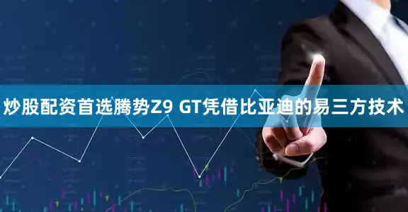 炒股配资首选腾势Z9 GT凭借比亚迪的易三方技术