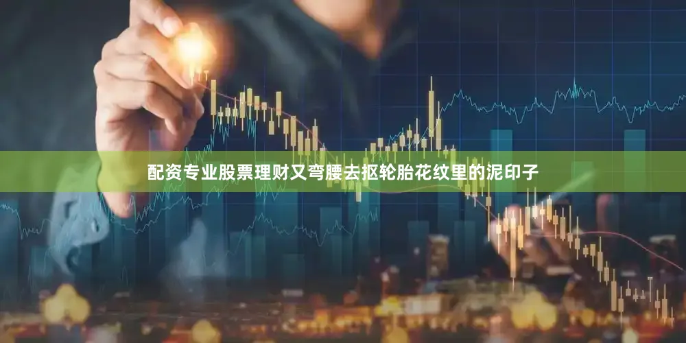 配资专业股票理财又弯腰去抠轮胎花纹里的泥印子
