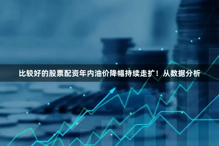 比较好的股票配资年内油价降幅持续走扩！从数据分析