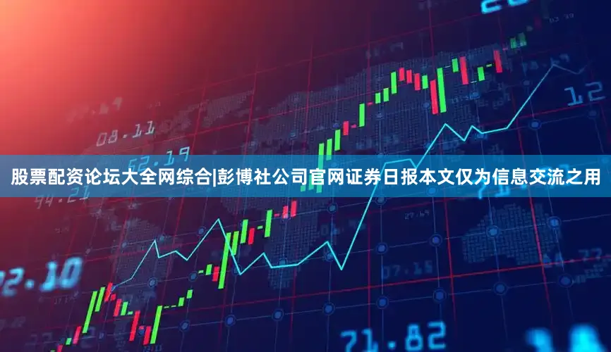 股票配资论坛大全网综合|彭博社公司官网证券日报本文仅为信息交流之用