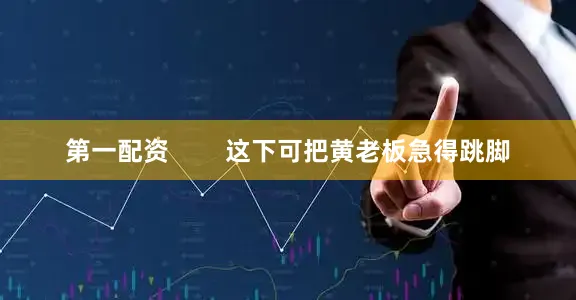 第一配资        这下可把黄老板急得跳脚