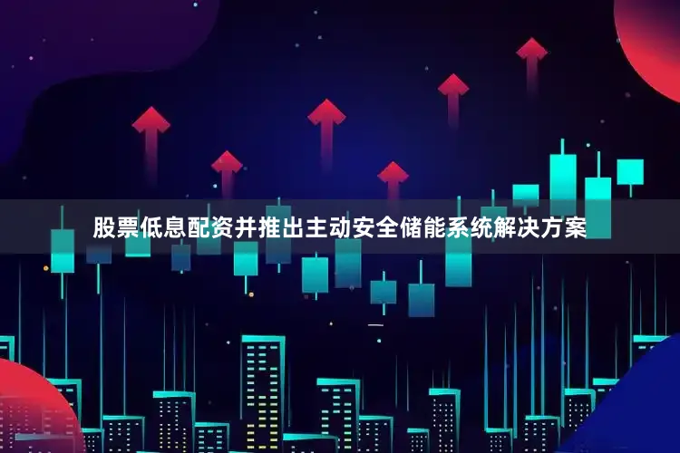 股票低息配资并推出主动安全储能系统解决方案