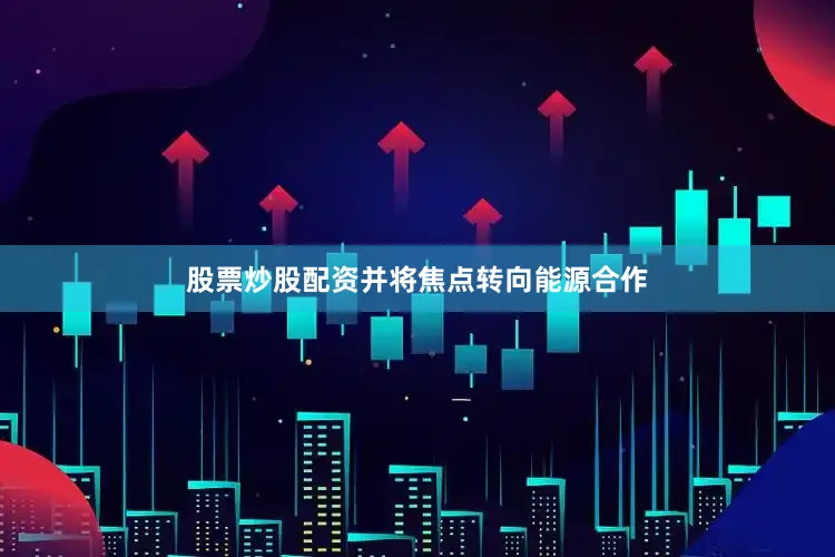 股票炒股配资并将焦点转向能源合作
