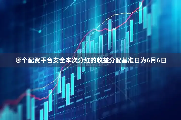 哪个配资平台安全本次分红的收益分配基准日为6月6日
