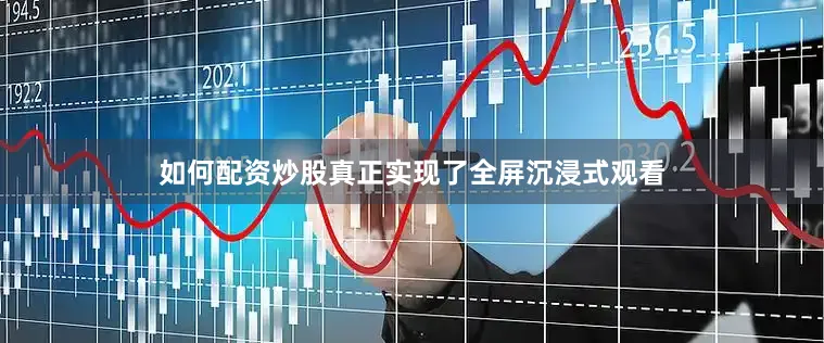 如何配资炒股真正实现了全屏沉浸式观看