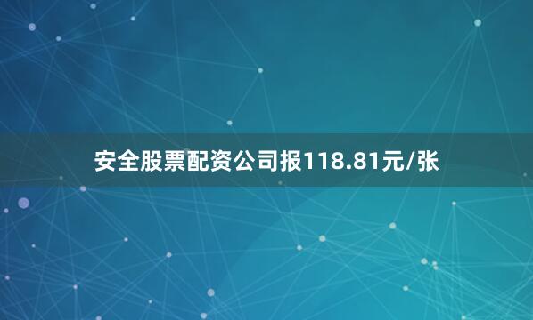 安全股票配资公司报118.81元/张