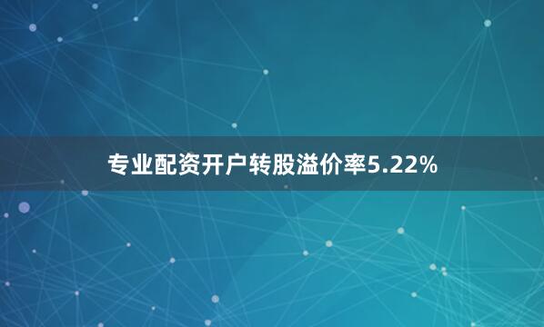 专业配资开户转股溢价率5.22%