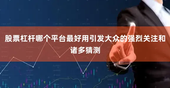 股票杠杆哪个平台最好用引发大众的强烈关注和诸多猜测