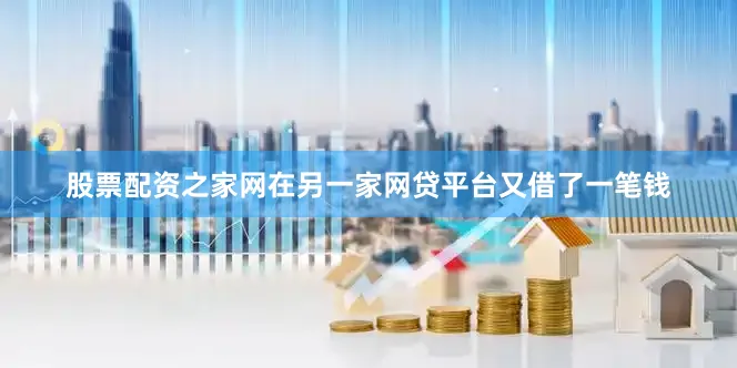 股票配资之家网在另一家网贷平台又借了一笔钱