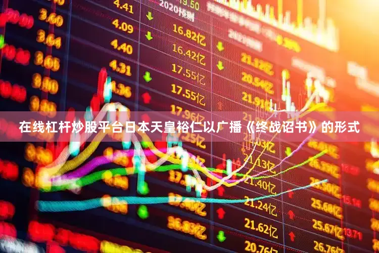 在线杠杆炒股平台日本天皇裕仁以广播《终战诏书》的形式