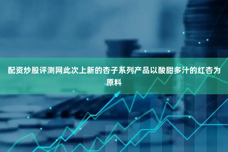 配资炒股评测网此次上新的杏子系列产品以酸甜多汁的红杏为原料