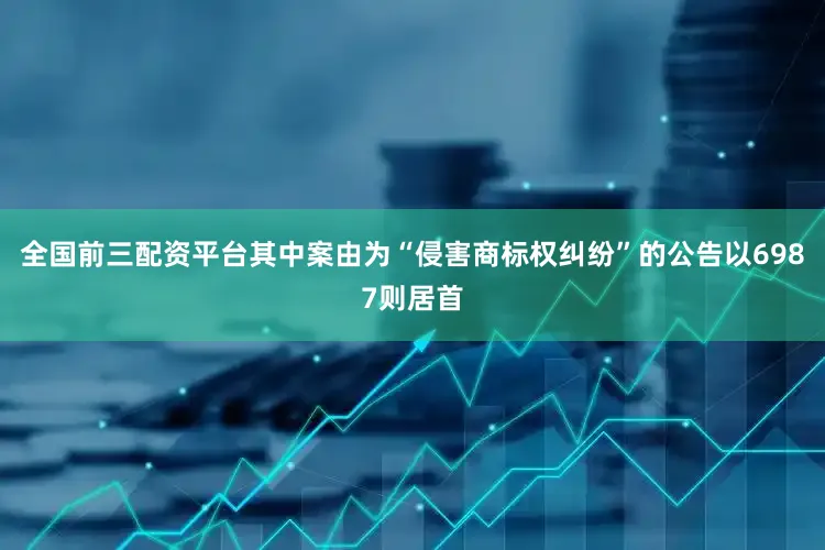 全国前三配资平台其中案由为“侵害商标权纠纷”的公告以6987则居首