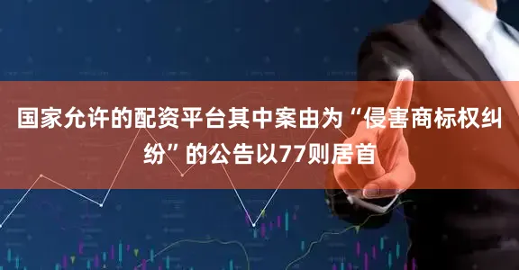 国家允许的配资平台其中案由为“侵害商标权纠纷”的公告以77则居首