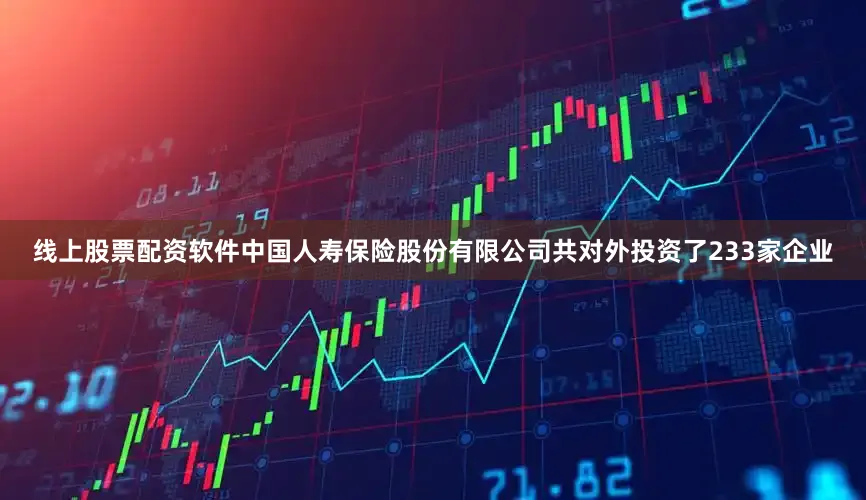 线上股票配资软件中国人寿保险股份有限公司共对外投资了233家企业