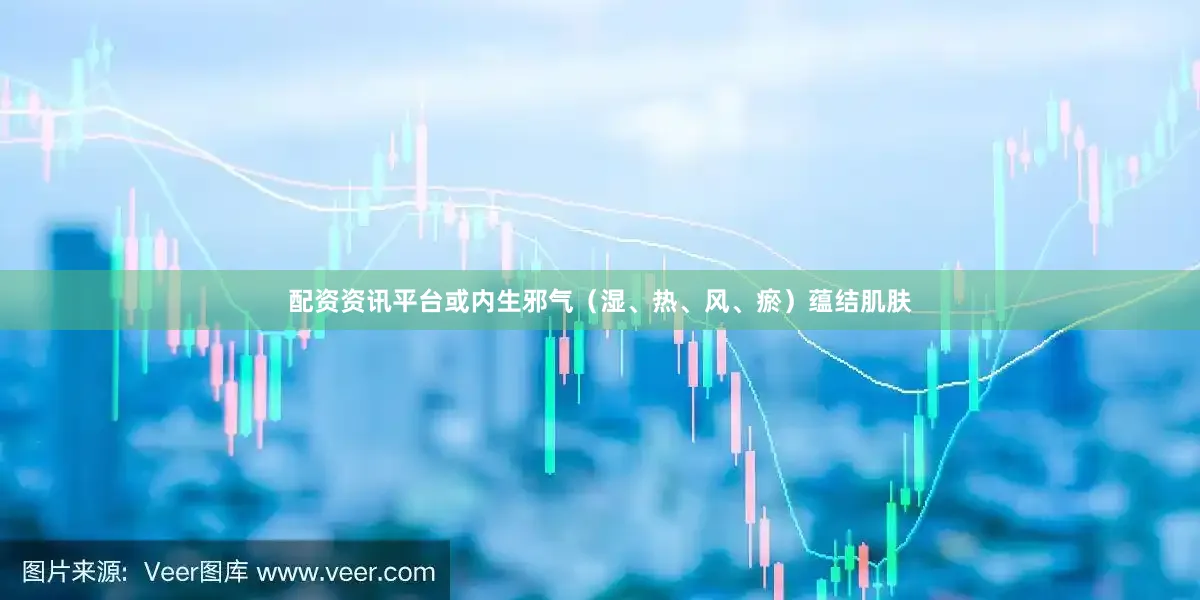 配资资讯平台或内生邪气（湿、热、风、瘀）蕴结肌肤