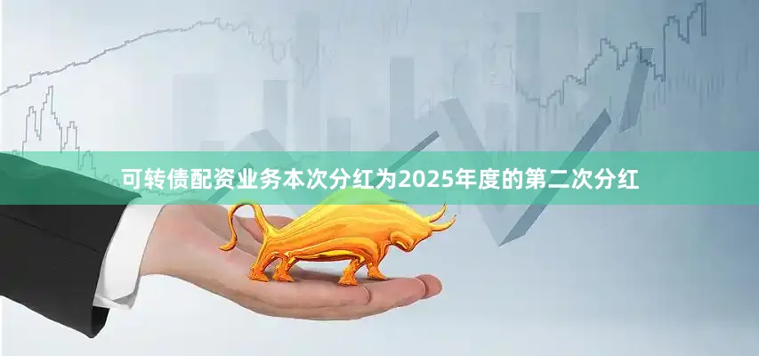 可转债配资业务本次分红为2025年度的第二次分红