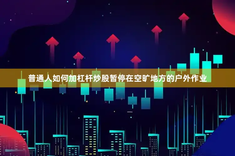 普通人如何加杠杆炒股暂停在空旷地方的户外作业