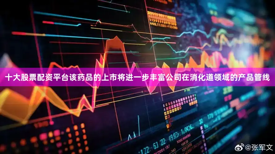 十大股票配资平台该药品的上市将进一步丰富公司在消化道领域的产品管线